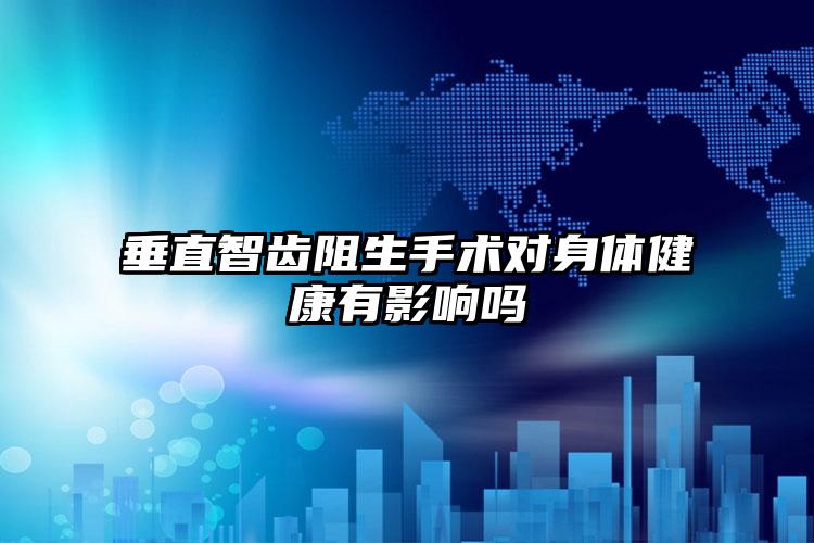 垂直智齿阻生手术对身体健康有影响吗