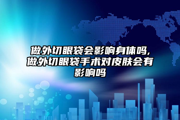 做外切眼袋会影响身体吗,做外切眼袋手术对皮肤会有影响吗