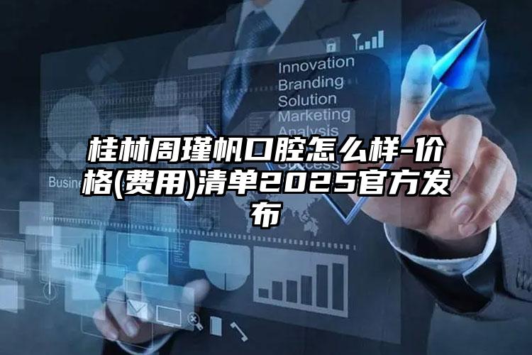 桂林周瑾帆口腔怎么样-价格(费用)清单2025官方发布