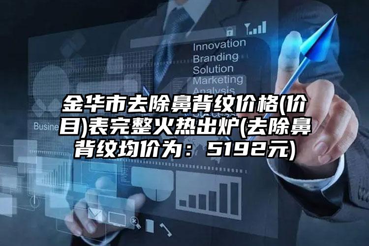 金华市去除鼻背纹价格(价目)表完整火热出炉(去除鼻背纹均价为：5192元)