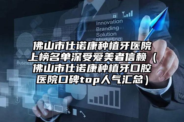 佛山市仕诺康种植牙医院上榜名单深受爱美者信赖（佛山市仕诺康种植牙口腔医院口碑top人气汇总）