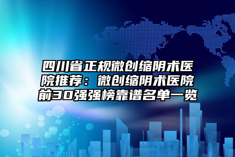 四川省正规微创缩阴术医院推荐：微创缩阴术医院前30强强榜靠谱名单一览