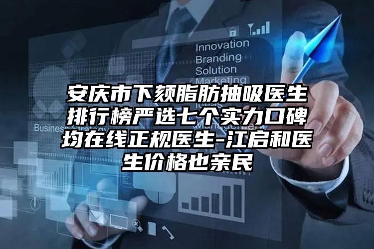 安庆市下颏脂肪抽吸医生排行榜严选七个实力口碑均在线正规医生-江启和医生价格也亲民