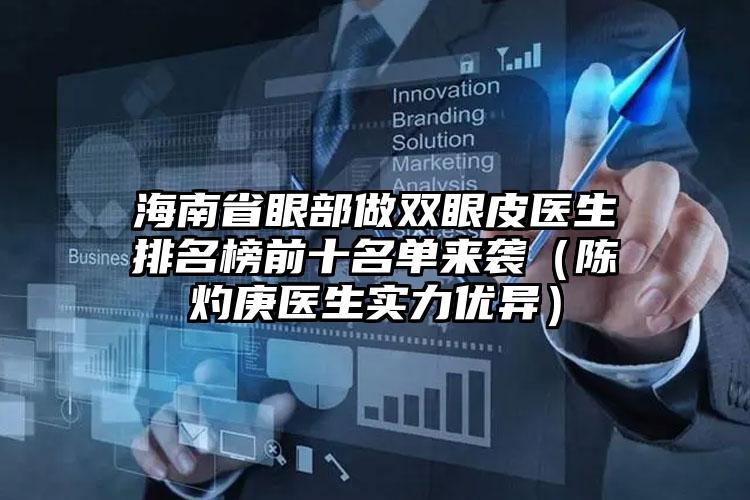 海南省眼部做双眼皮医生排名榜前十名单来袭（陈灼庚医生实力优异）
