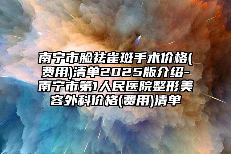 南宁市脸祛雀斑手术价格(费用)清单2025版介绍-南宁市第1人民医院整形美容外科价格(费用)清单