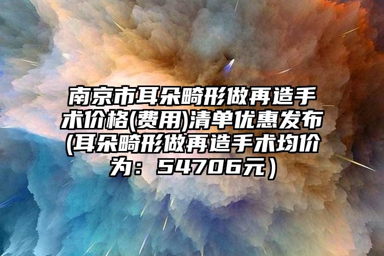 南京市耳朵畸形做再造手术价格(费用)清单优惠发布(耳朵畸形做再造手术均价为：54706元）