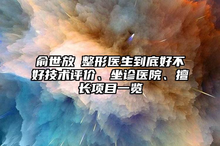 俞世放 整形医生到底好不好技术评价、坐诊医院、擅长项目一览
