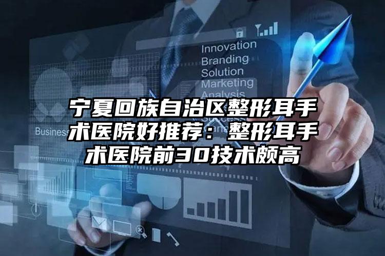 宁夏回族自治区整形耳手术医院好推荐：整形耳手术医院前30技术颇高