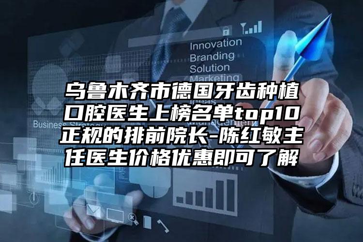 乌鲁木齐市德国牙齿种植口腔医生上榜名单top10正规的排前院长-陈红敏主任医生价格优惠即可了解