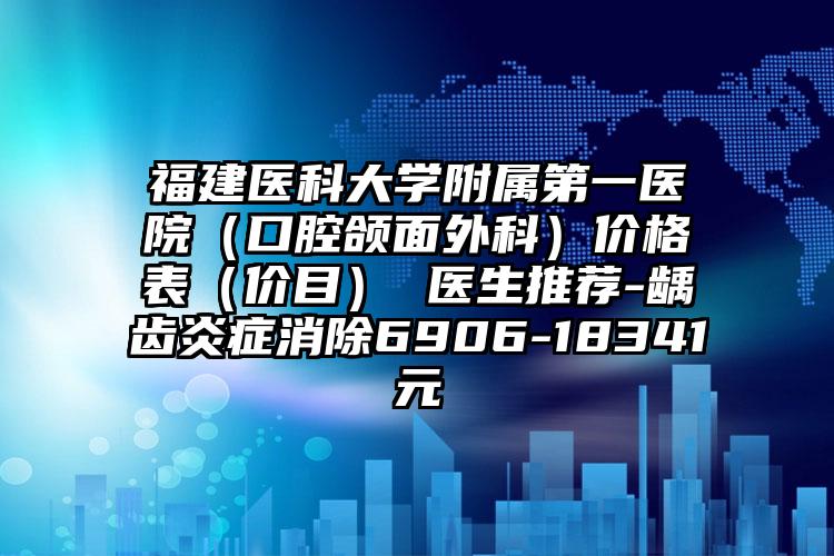 福建医科大学附属第一医院（口腔颌面外科）价格表（价目） 医生推荐-龋齿炎症消除6906-18341元