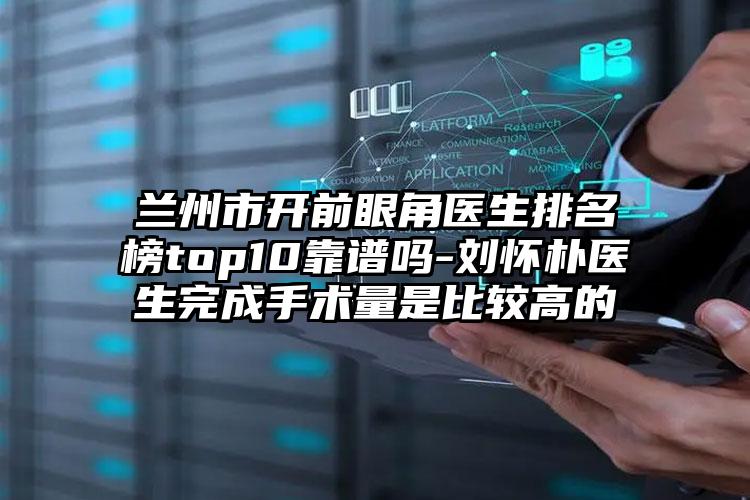 兰州市开前眼角医生排名榜top10靠谱吗-刘怀朴医生完成手术量是比较高的