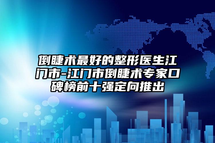 倒睫术最好的整形医生江门市-江门市倒睫术专家口碑榜前十强定向推出