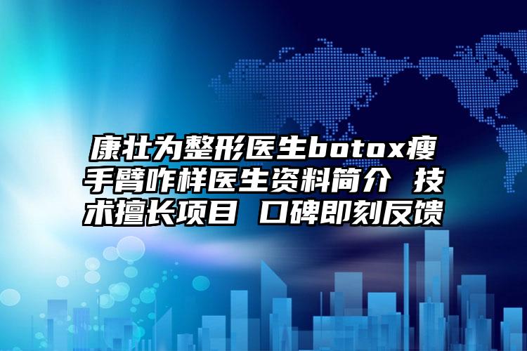 康壮为整形医生botox瘦手臂咋样医生资料简介 技术擅长项目 口碑即刻反馈
