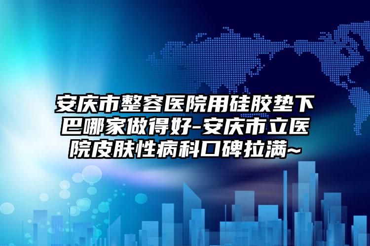 安庆市整容医院用硅胶垫下巴哪家做得好-安庆市立医院皮肤性病科口碑拉满~