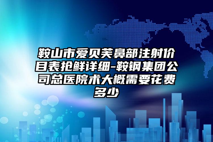 鞍山市爱贝芙鼻部注射价目表抢鲜详细-鞍钢集团公司总医院术大概需要花费多少