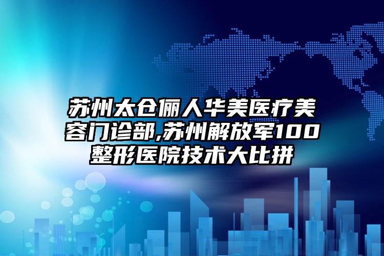 苏州太仓俪人华美医疗美容门诊部,苏州解放军100整形医院技术大比拼