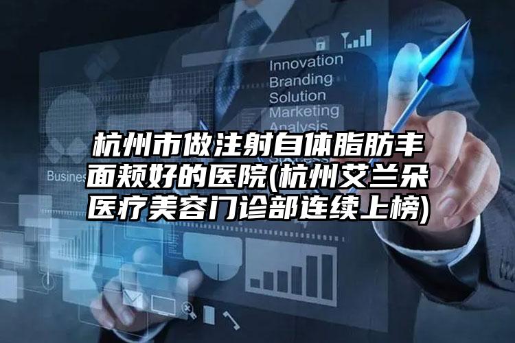 杭州市做注射自体脂肪丰面颊好的医院(杭州艾兰朵医疗美容门诊部连续上榜)