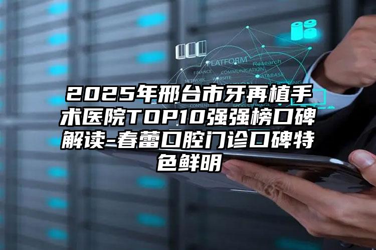 2025年邢台市牙再植手术医院TOP10强强榜口碑解读-春蕾口腔门诊口碑特色鲜明