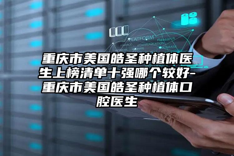 重庆市美国皓圣种植体医生上榜清单十强哪个较好-重庆市美国皓圣种植体口腔医生