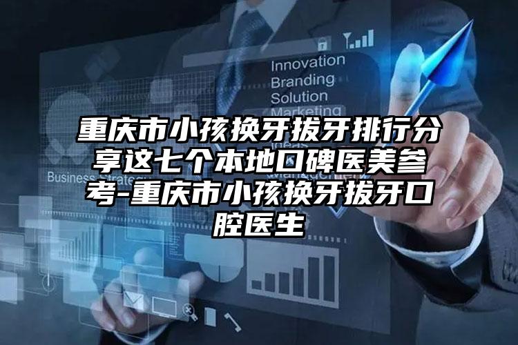 重庆市小孩换牙拔牙排行分享这七个本地口碑医美参考-重庆市小孩换牙拔牙口腔医生
