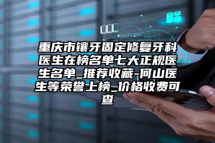 重庆市镶牙固定修复牙科医生在榜名单七大正规医生名单_推荐收藏-何山医生等荣誉上榜_价格收费可查
