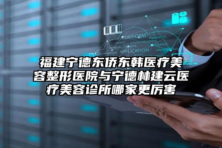 福建宁德东侨东韩医疗美容整形医院与宁德林建云医疗美容诊所哪家更厉害