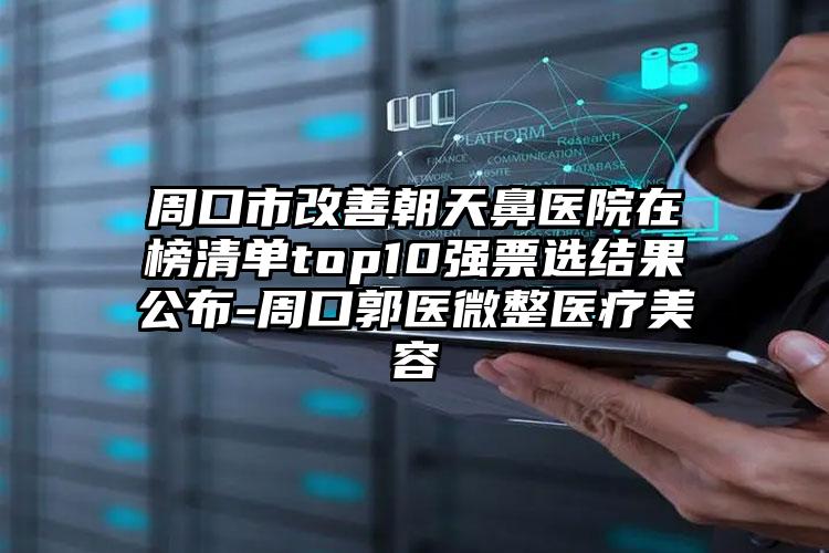 周口市改善朝天鼻医院在榜清单top10强票选结果公布-周口郭医微整医疗美容
