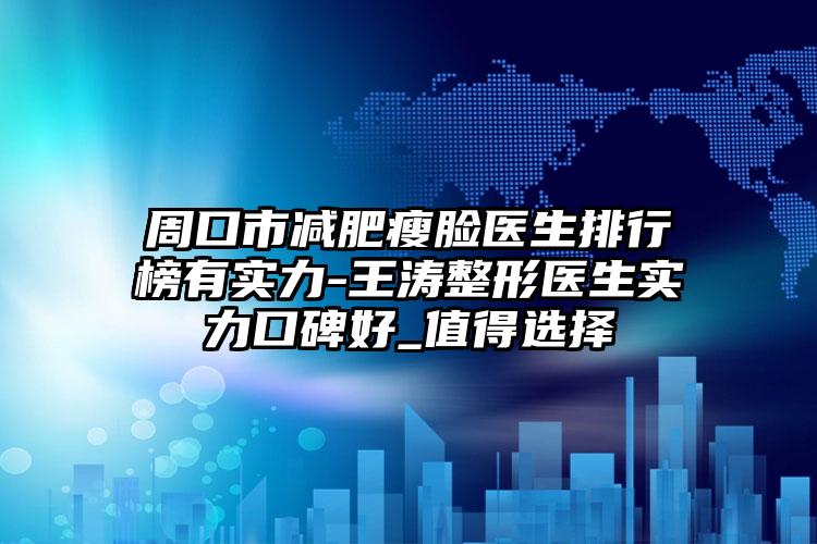 周口市减肥瘦脸医生排行榜有实力-王涛整形医生实力口碑好_值得选择