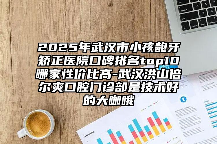 2025年武汉市小孩龅牙矫正医院口碑排名top10哪家性价比高-武汉洪山倍尔爽口腔门诊部是技术好的大咖哦