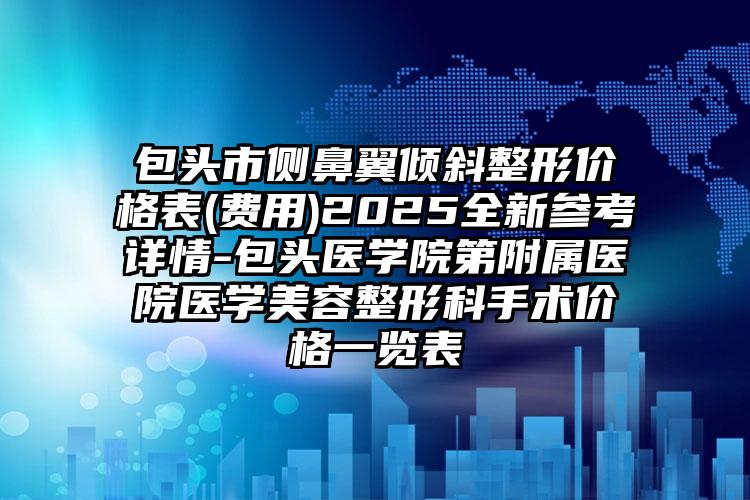 包头市侧鼻翼倾斜整形价格表(费用)2025全新参考详情-包头医学院第附属医院医学美容整形科手术价格一览表