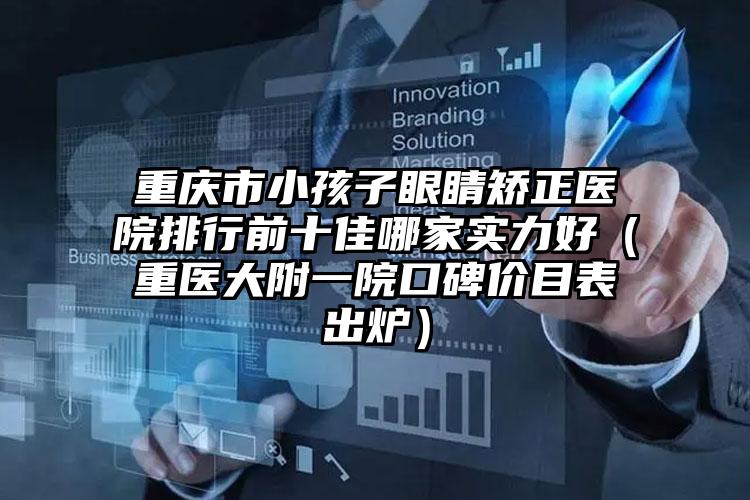 重庆市小孩子眼睛矫正医院排行前十佳哪家实力好（重医大附一院口碑价目表出炉）