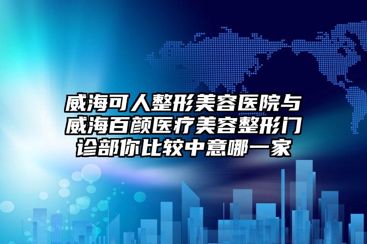 威海可人整形美容医院与威海百颜医疗美容整形门诊部你比较中意哪一家