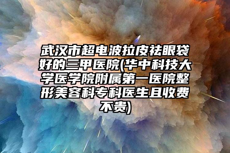 武汉市超电波拉皮祛眼袋好的三甲医院(华中科技大学医学院附属第一医院整形美容科专科医生且收费不贵)