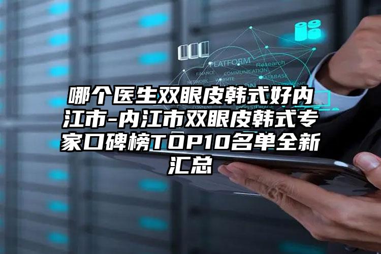 哪个医生双眼皮韩式好内江市-内江市双眼皮韩式专家口碑榜TOP10名单全新汇总