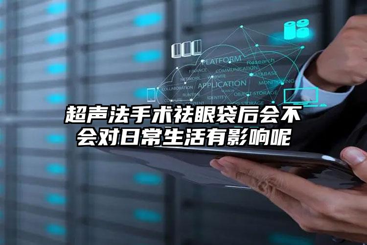 超声法手术祛眼袋后会不会对日常生活有影响呢