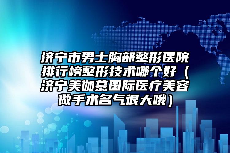 济宁市男士胸部整形医院排行榜整形技术哪个好（济宁美伽慕国际医疗美容做手术名气很大哦）