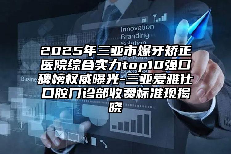 2025年三亚市爆牙矫正医院综合实力top10强口碑榜权威曝光-三亚爱雅仕口腔门诊部收费标准现揭晓