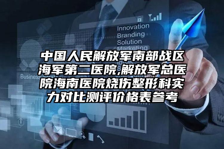 中国人民解放军南部战区海军第二医院,解放军总医院海南医院烧伤整形科实力对比测评价格表参考