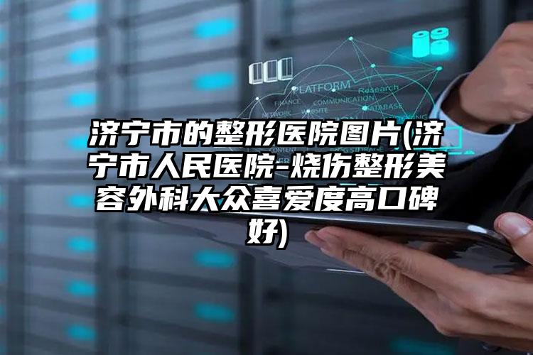 济宁市的整形医院图片(济宁市人民医院-烧伤整形美容外科大众喜爱度高口碑好)