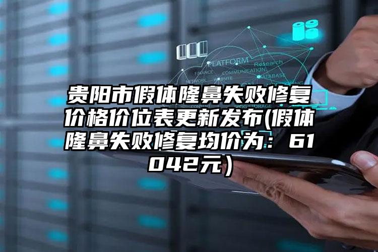 贵阳市假体隆鼻失败修复价格价位表更新发布(假体隆鼻失败修复均价为：61042元）