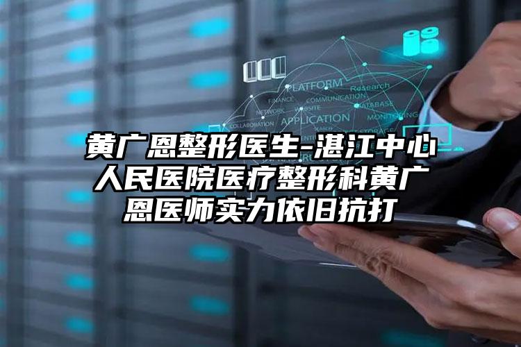 黄广恩整形医生-湛江中心人民医院医疗整形科黄广恩医师实力依旧抗打