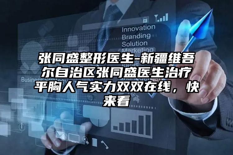 张同盛整形医生-新疆维吾尔自治区张同盛医生治疗平胸人气实力双双在线，快来看