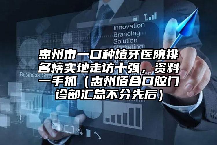 惠州市一口种植牙医院排名榜实地走访十强，资料一手抓（惠州佰合口腔门诊部汇总不分先后）