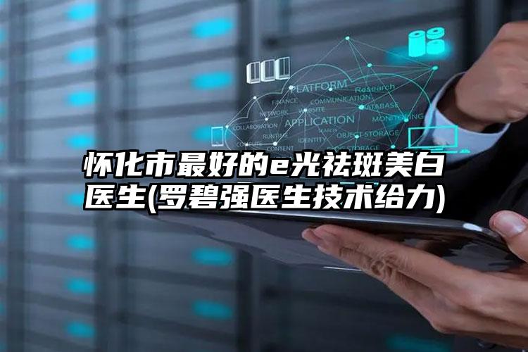 怀化市最好的e光祛斑美白医生(罗碧强医生技术给力)