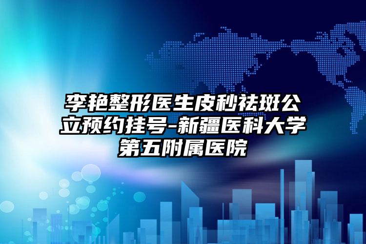 李艳整形医生皮秒祛斑公立预约挂号-新疆医科大学第五附属医院