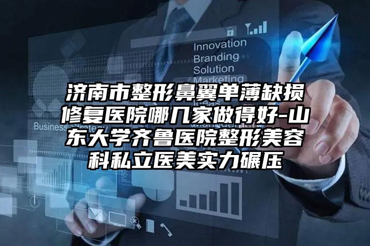 济南市整形鼻翼单薄缺损修复医院哪几家做得好-山东大学齐鲁医院整形美容科私立医美实力碾压