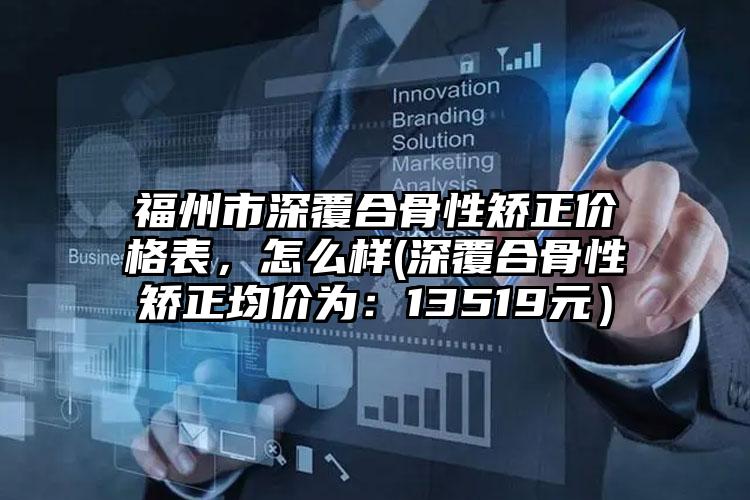 福州市深覆合骨性矫正价格表，怎么样(深覆合骨性矫正均价为：13519元）
