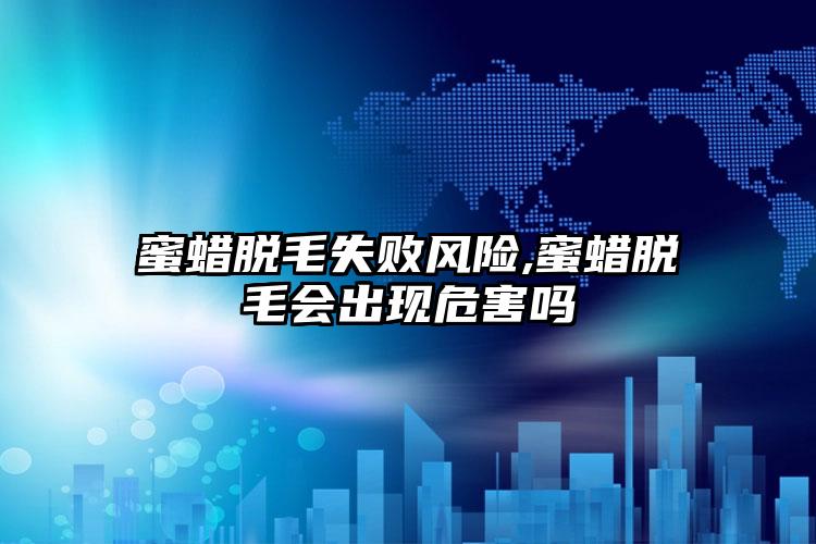 蜜蜡脱毛失败风险,蜜蜡脱毛会出现危害吗