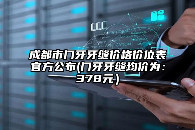 成都市门牙牙缝价格价位表官方公布(门牙牙缝均价为：378元）
