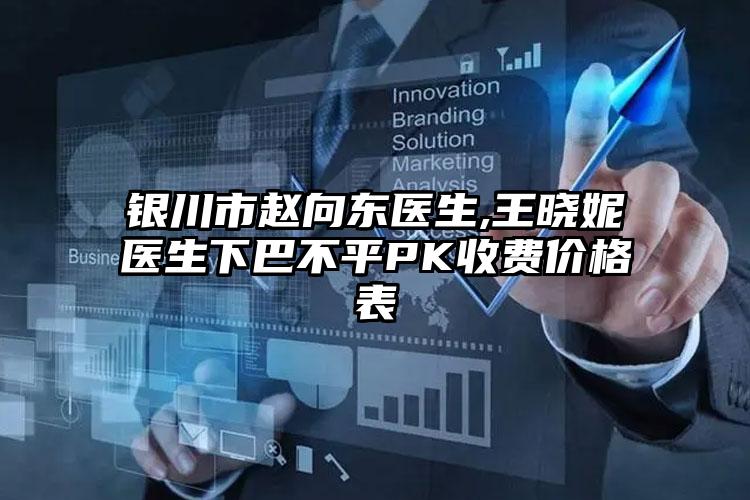 银川市赵向东医生,王晓妮医生下巴不平PK收费价格表